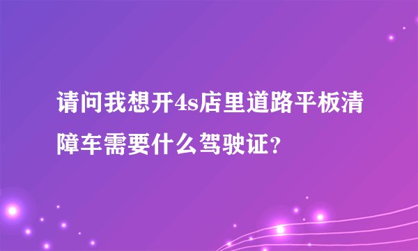 请问我想开4s店里道路平板清障车需要什么驾驶证？