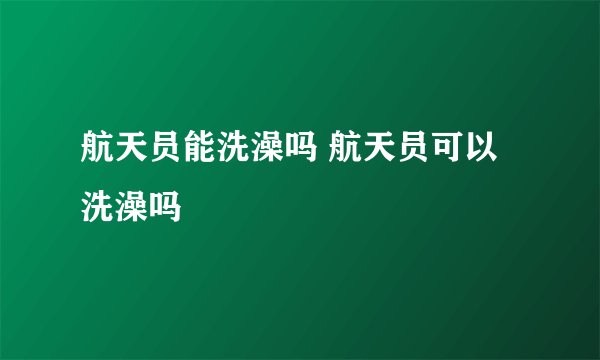 航天员能洗澡吗 航天员可以洗澡吗
