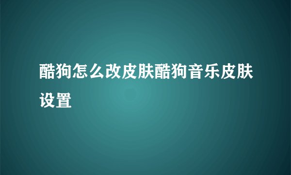 酷狗怎么改皮肤酷狗音乐皮肤设置