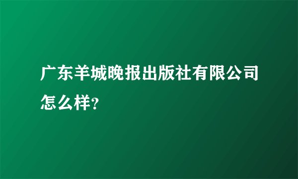 广东羊城晚报出版社有限公司怎么样？