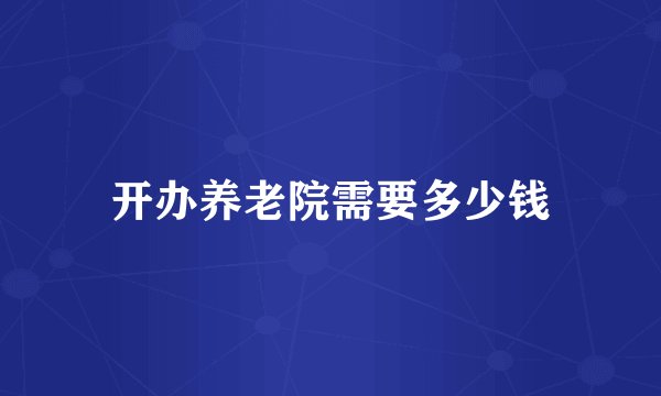 开办养老院需要多少钱