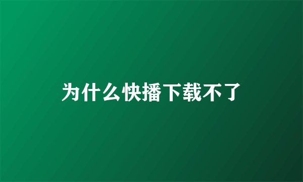 为什么快播下载不了