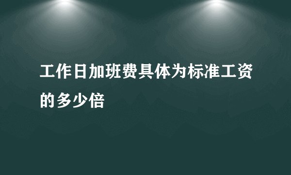 工作日加班费具体为标准工资的多少倍