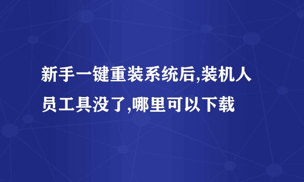 新手一键重装系统后,装机人员工具没了,哪里可以下载