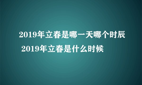 2019年立春是哪一天哪个时辰 2019年立春是什么时候