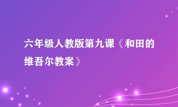 六年级人教版第九课《和田的维吾尔教案》