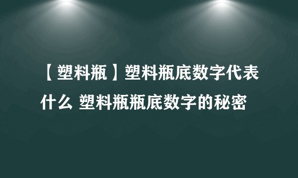 【塑料瓶】塑料瓶底数字代表什么 塑料瓶瓶底数字的秘密
