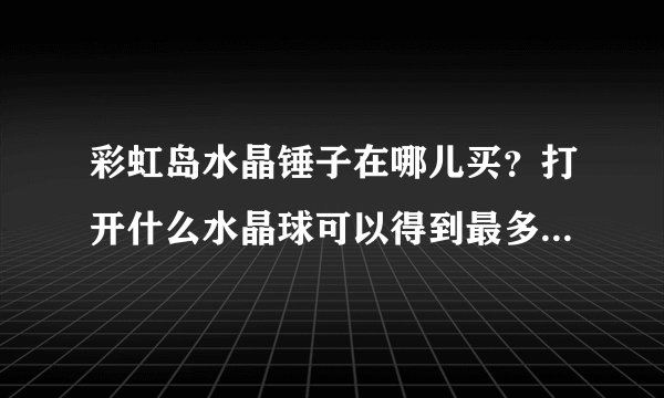 彩虹岛水晶锤子在哪儿买?打开什么水晶球可以得到最多好东西?