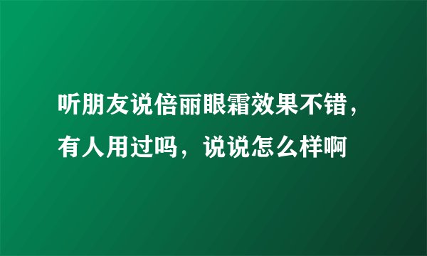 听朋友说倍丽眼霜效果不错，有人用过吗，说说怎么样啊
