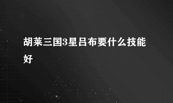 胡莱三国3星吕布要什么技能好