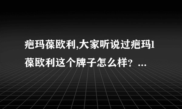 疤玛葆欧利,大家听说过疤玛l葆欧利这个牌子怎么样？谁谈谈？