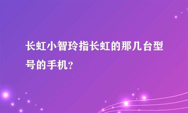 长虹小智玲指长虹的那几台型号的手机？