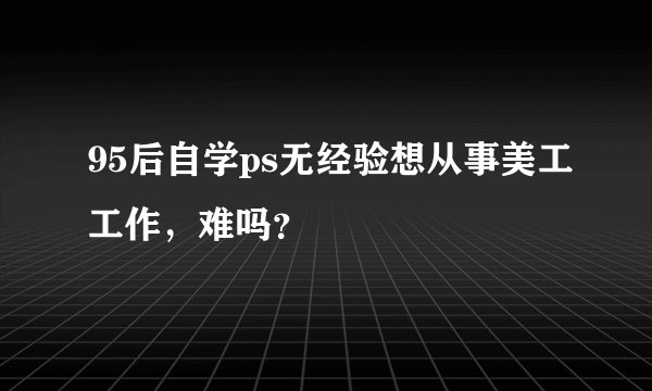 95后自学ps无经验想从事美工工作，难吗？