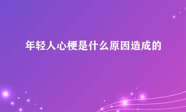 年轻人心梗是什么原因造成的