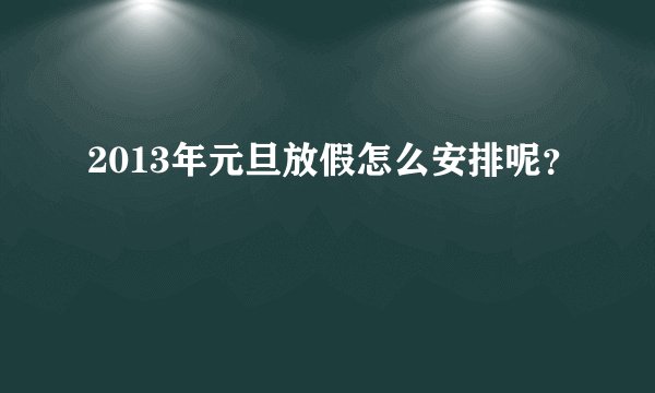 2013年元旦放假怎么安排呢?