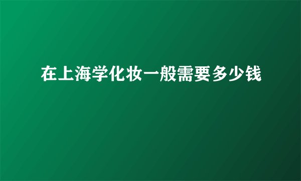 在上海学化妆一般需要多少钱