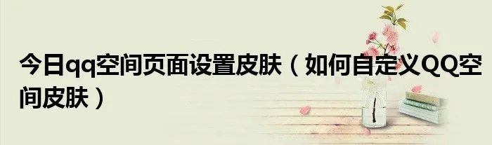今日qq空间页面设置皮肤（如何自定义QQ空间皮肤）