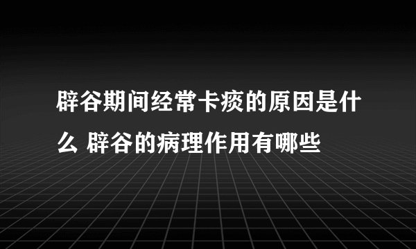辟谷期间经常卡痰的原因是什么 辟谷的病理作用有哪些
