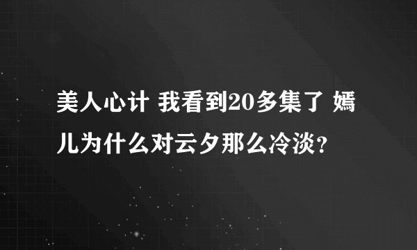 美人心计 我看到20多集了 嫣儿为什么对云夕那么冷淡?