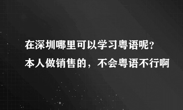 在深圳哪里可以学习粤语呢?本人做销售的,不会粤语不行啊