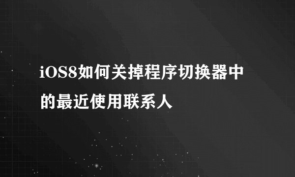 iOS8如何关掉程序切换器中的最近使用联系人