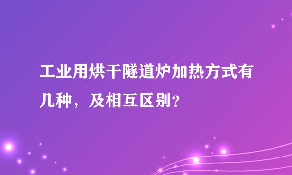 工业用烘干隧道炉加热方式有几种，及相互区别？