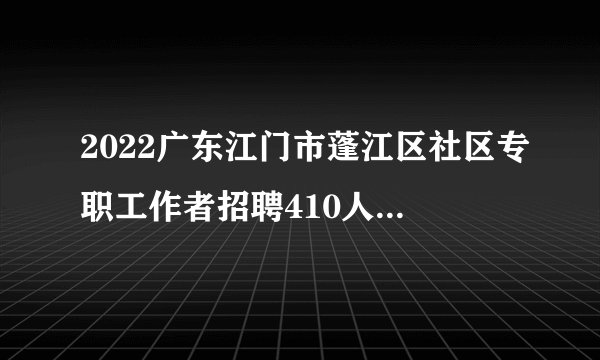 2022广东江门市蓬江区社区专职工作者招聘410人笔试公告