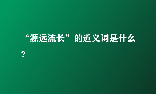 “源远流长”的近义词是什么？