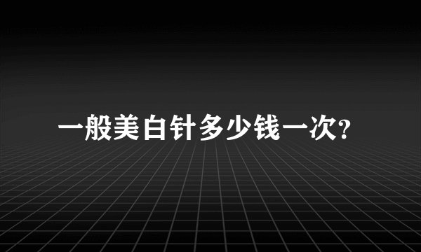 一般美白针多少钱一次？
