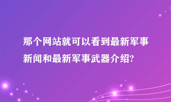 那个网站就可以看到最新军事新闻和最新军事武器介绍?