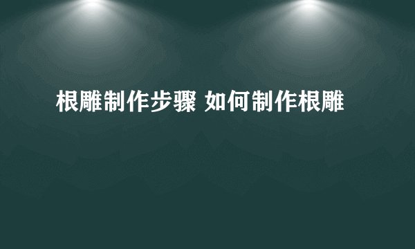 根雕制作步骤 如何制作根雕
