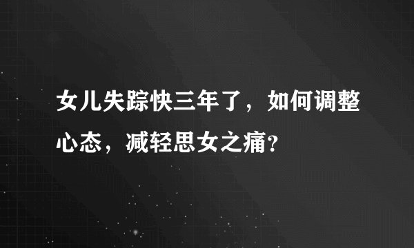 女儿失踪快三年了,如何调整心态,减轻思女之痛?