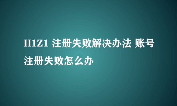 H1Z1 注册失败解决办法 账号注册失败怎么办
