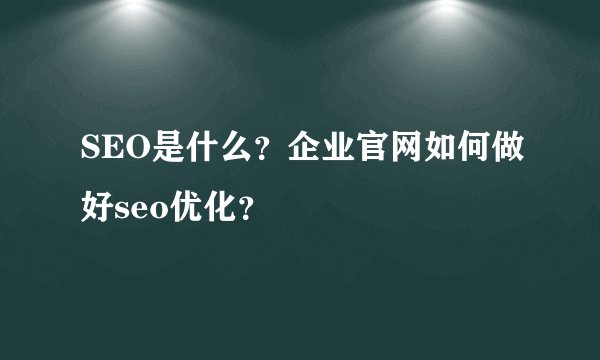 SEO是什么？企业官网如何做好seo优化？
