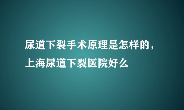尿道下裂手术原理是怎样的,上海尿道下裂医院好么