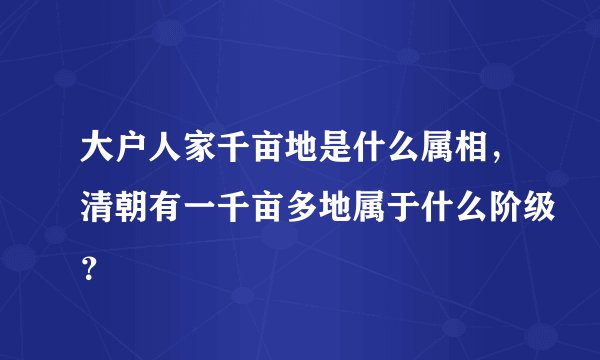 大户人家千亩地是什么属相，清朝有一千亩多地属于什么阶级？
