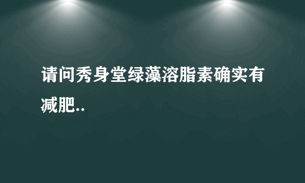 请问秀身堂绿藻溶脂素确实有减肥..