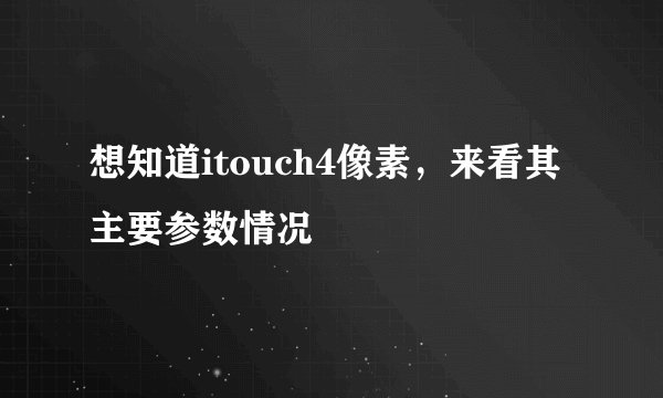 想知道itouch4像素，来看其主要参数情况