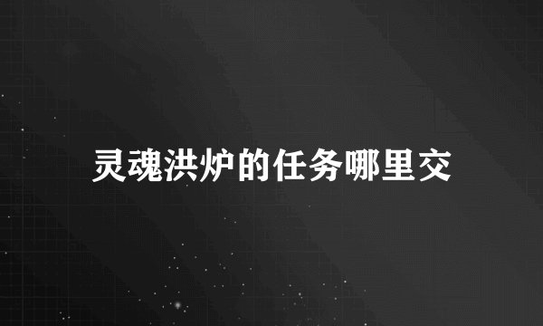 灵魂洪炉的任务哪里交