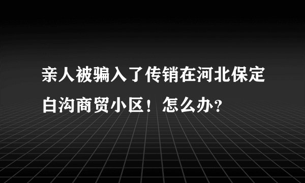 亲人被骗入了传销在河北保定白沟商贸小区！怎么办？