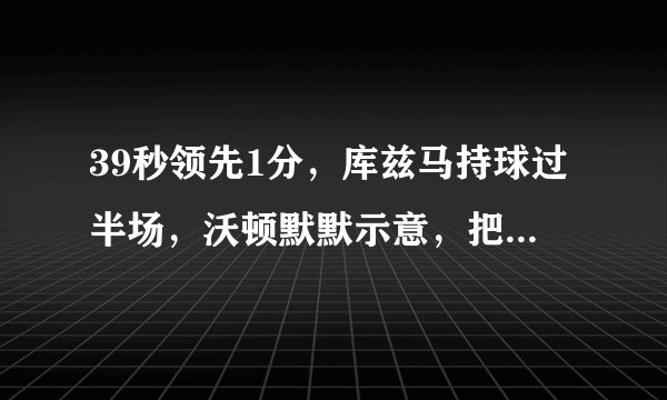 39秒领先1分,库兹马持球过半场,沃顿默默示意,把球给英格拉姆