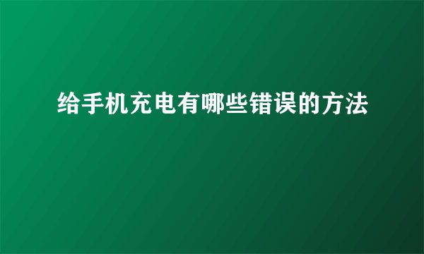 给手机充电有哪些错误的方法