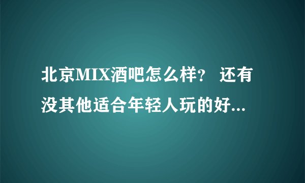 北京MIX酒吧怎么样? 还有没其他适合年轻人玩的好点的酒吧推荐?