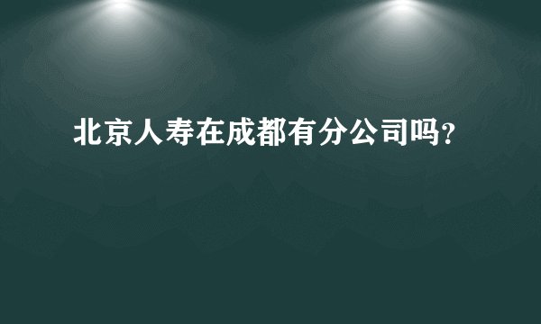 北京人寿在成都有分公司吗？