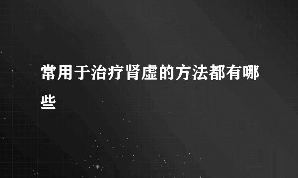 常用于治疗肾虚的方法都有哪些