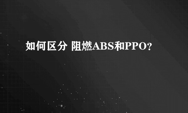 如何区分 阻燃ABS和PPO？