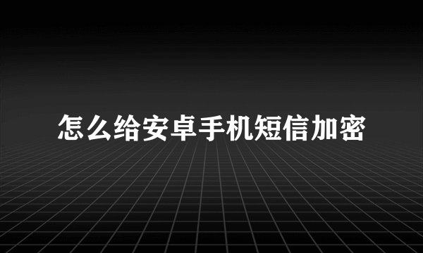 怎么给安卓手机短信加密