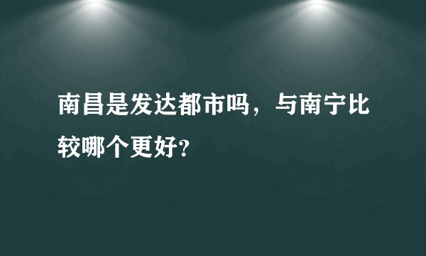 南昌是发达都市吗，与南宁比较哪个更好？