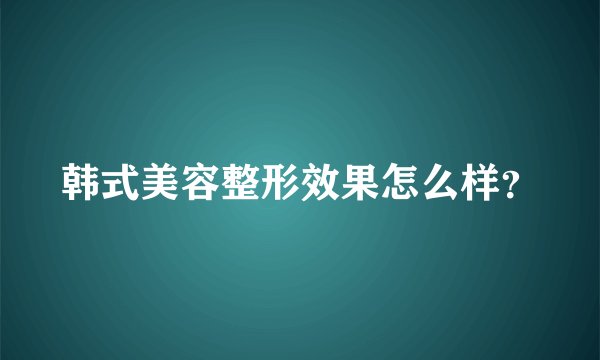 韩式美容整形效果怎么样？