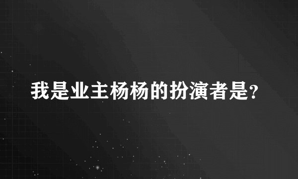 我是业主杨杨的扮演者是？